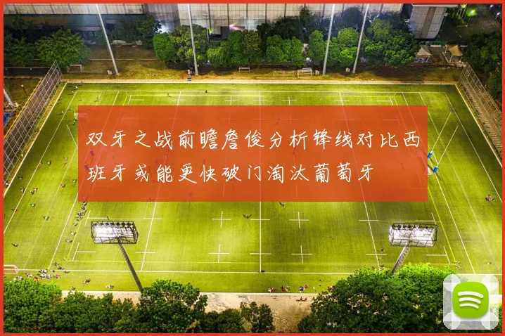 双牙之战前瞻詹俊分析锋线对比西班牙或能更快破门淘汰葡萄牙