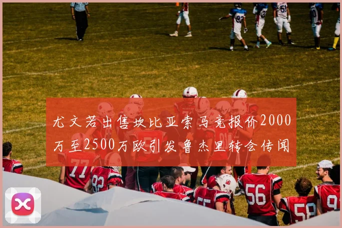 尤文若出售坎比亚索马竞报价2000万至2500万欧引发鲁杰里转会传闻