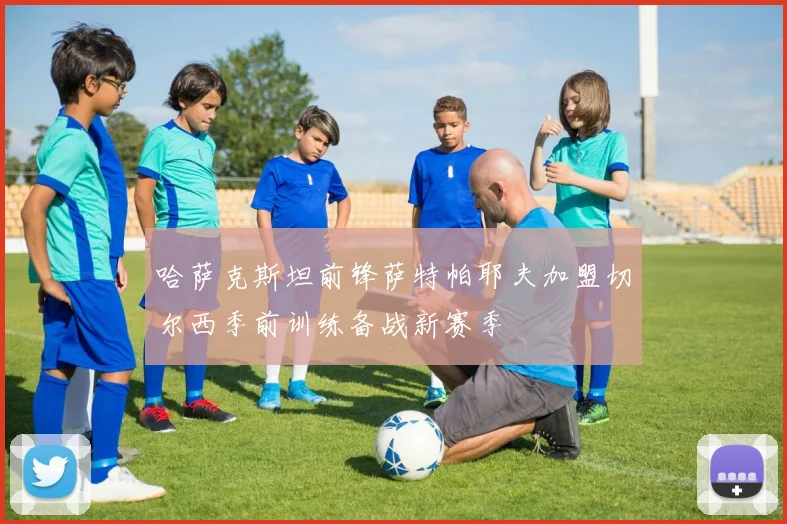 哈萨克斯坦前锋萨特帕耶夫加盟切尔西季前训练备战新赛季
