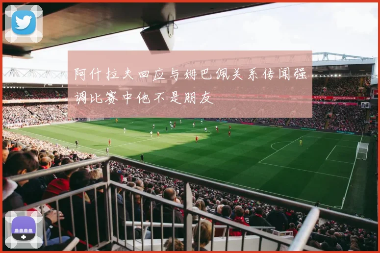 阿什拉夫回应与姆巴佩关系传闻强调比赛中他不是朋友
