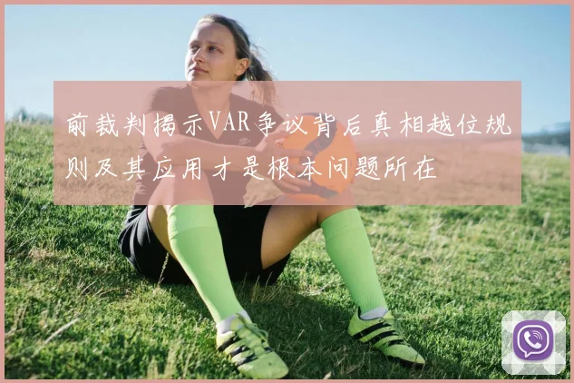 前裁判揭示VAR争议背后真相越位规则及其应用才是根本问题所在