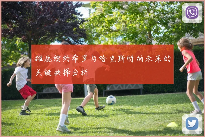 雄鹿续约希罗与哈克斯特纳未来的关键抉择分析