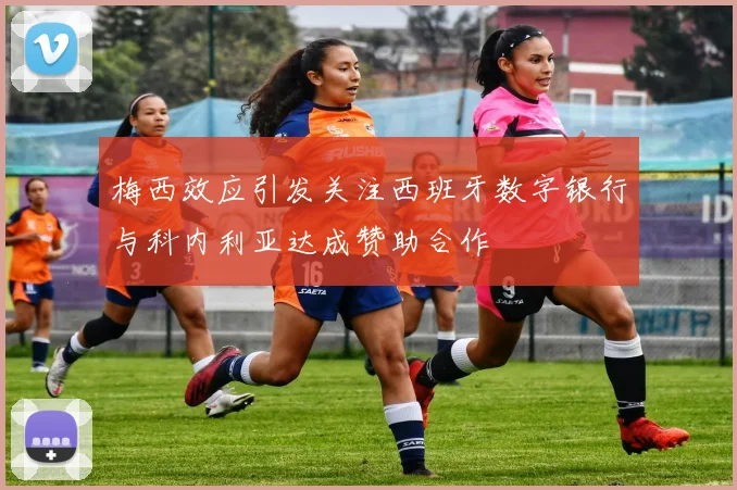 梅西效应引发关注西班牙数字银行与科内利亚达成赞助合作