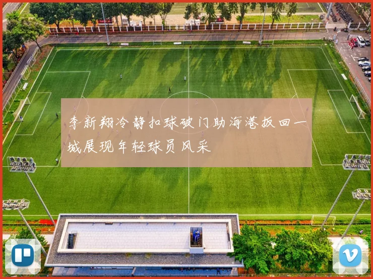 李新翔冷静扣球破门助海港扳回一城展现年轻球员风采