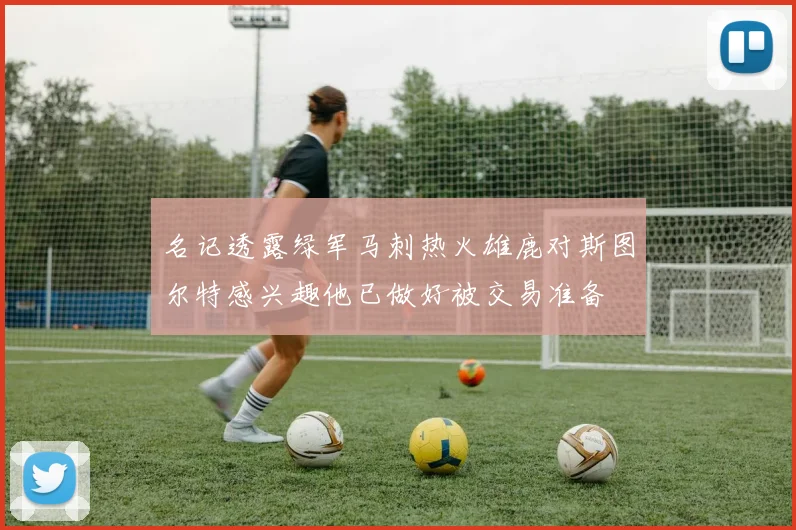 名记透露绿军马刺热火雄鹿对斯图尔特感兴趣他已做好被交易准备