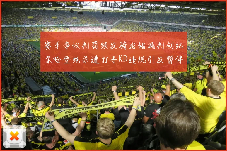 赛季争议判罚频发骑龙错漏判创纪录哈登绝杀遭打手KD违规引发暂停风波