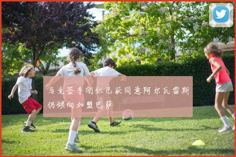 马竞签李刚仁已获同意阿尔瓦雷斯仍倾向加盟巴萨