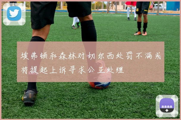 埃弗顿和森林对切尔西处罚不满或将提起上诉寻求公正处理