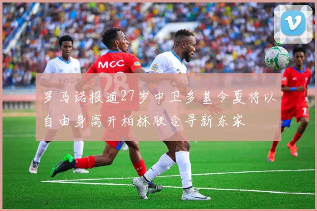 罗马诺报道27岁中卫多基今夏将以自由身离开柏林联合寻新东家