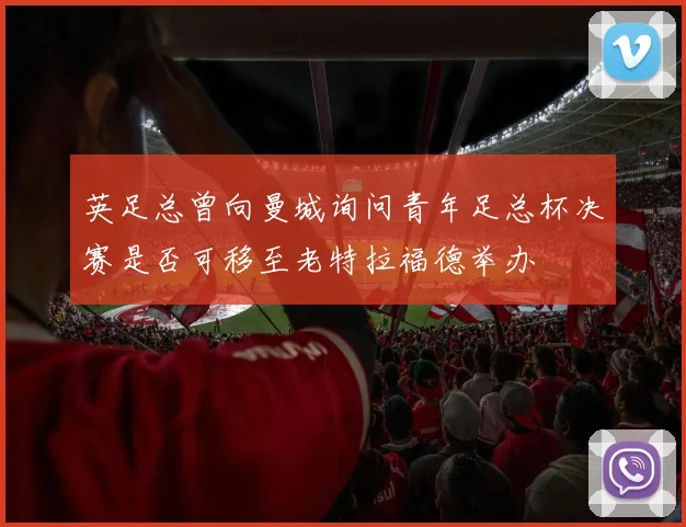 英足总曾向曼城询问青年足总杯决赛是否可移至老特拉福德举办