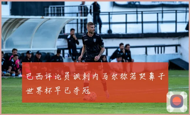 巴西评论员讽刺内马尔称若哭鼻子世界杯早已夺冠