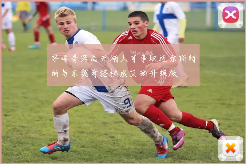 字母哥若离开湖人可争取迈尔斯特纳与东契奇搭档成艾顿升级版