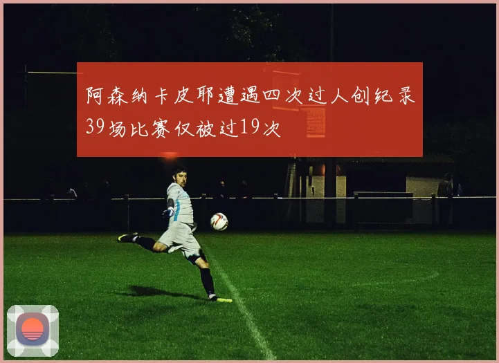 阿森纳卡皮耶遭遇四次过人创纪录39场比赛仅被过19次