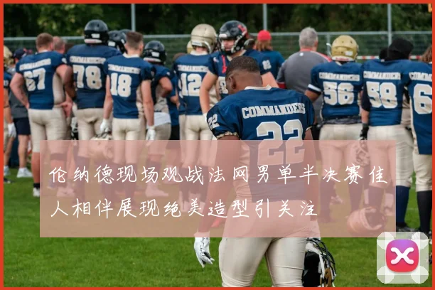 伦纳德现场观战法网男单半决赛佳人相伴展现绝美造型引关注