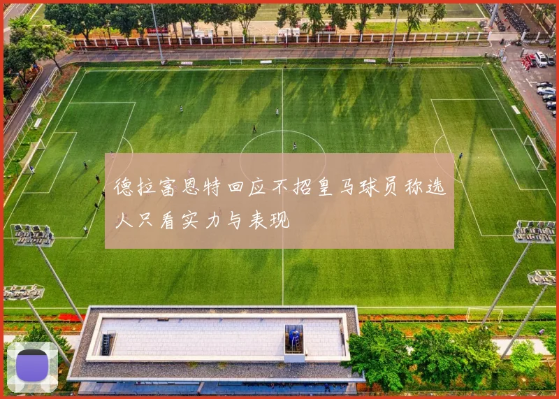 德拉富恩特回应不招皇马球员称选人只看实力与表现