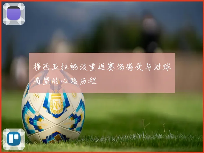 穆西亚拉畅谈重返赛场感受与进球渴望的心路历程