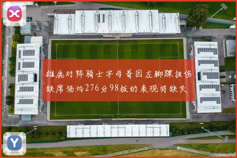 雄鹿对阵骑士字母哥因左脚踝扭伤缺席场均276分98板的表现将缺失
