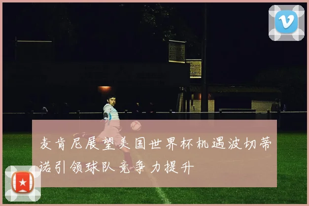 麦肯尼展望美国世界杯机遇波切蒂诺引领球队竞争力提升
