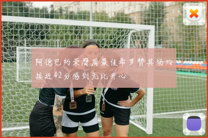 阿德巴约荣膺周最佳希罗赞其场均接近42分感到无比开心