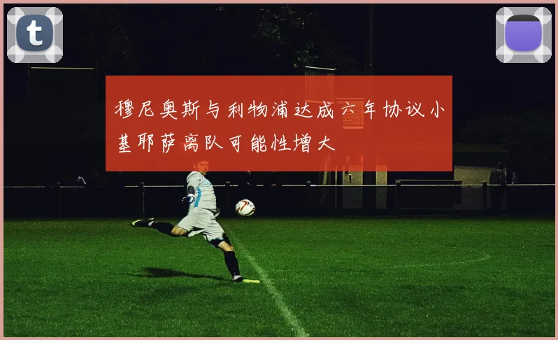 穆尼奥斯与利物浦达成六年协议小基耶萨离队可能性增大