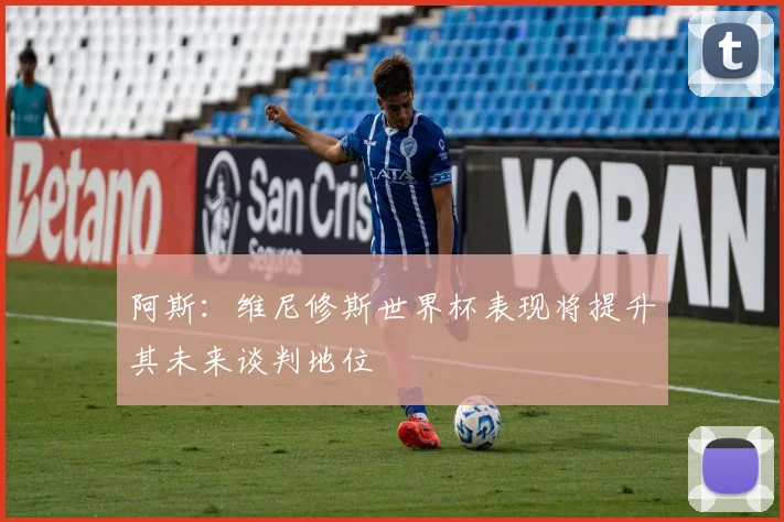 阿斯：维尼修斯世界杯表现将提升其未来谈判地位