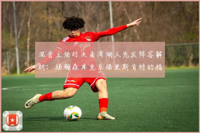 混音主场对决南湾湖人先发阵容解析：杨瀚森库克乐福里斯肯特的精彩表现