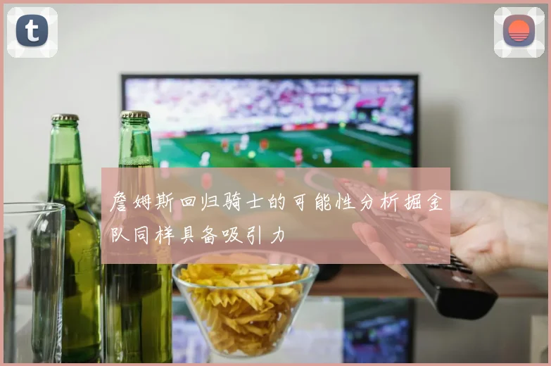詹姆斯回归骑士的可能性分析掘金队同样具备吸引力
