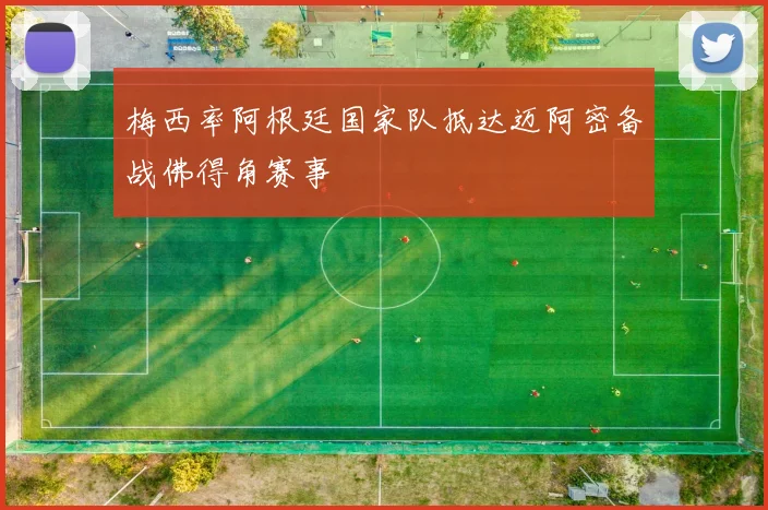 梅西率阿根廷国家队抵达迈阿密备战佛得角赛事