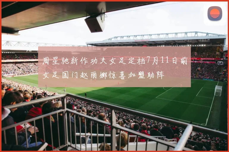 周星驰新作功夫女足定档7月11日前女足国门赵丽娜惊喜加盟助阵