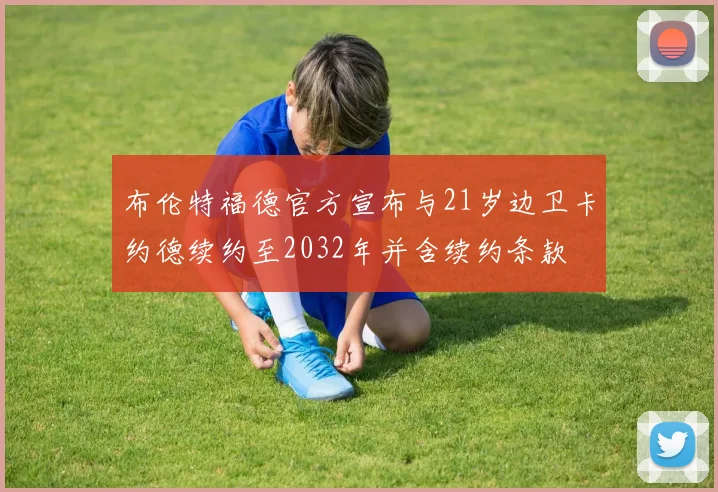 布伦特福德官方宣布与21岁边卫卡约德续约至2032年并含续约条款