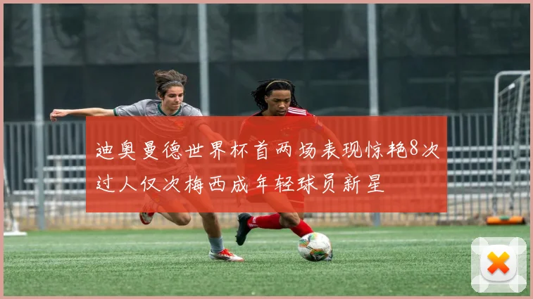 迪奥曼德世界杯首两场表现惊艳8次过人仅次梅西成年轻球员新星